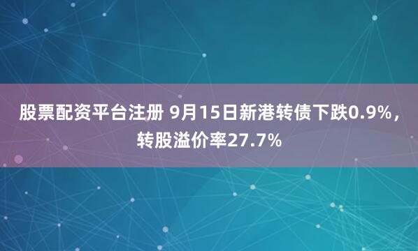 股票配资平台注册 9月15日新港转债下跌0.9%,转股溢价率27.7%