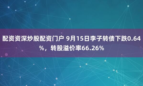 配资资深炒股配资门户 9月15日李子转债下跌0.64%,转股溢价率66.26%