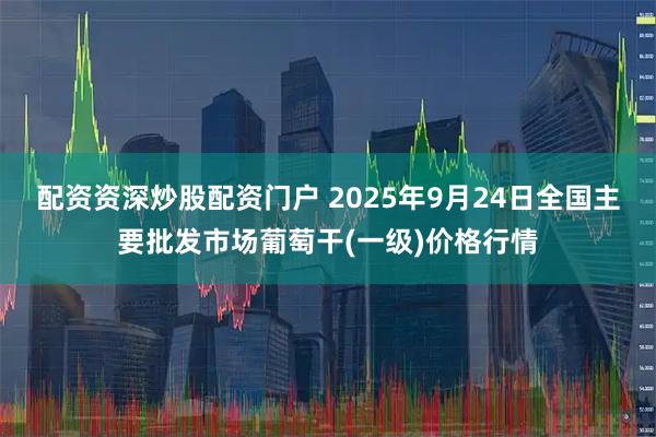 配资资深炒股配资门户 2025年9月24日全国主要批发市场葡萄干(一级)价格行情