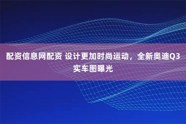 配资信息网配资 设计更加时尚运动,全新奥迪Q3实车图曝光