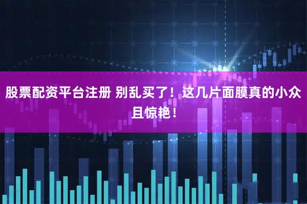 股票配资平台注册 别乱买了！这几片面膜真的小众且惊艳！