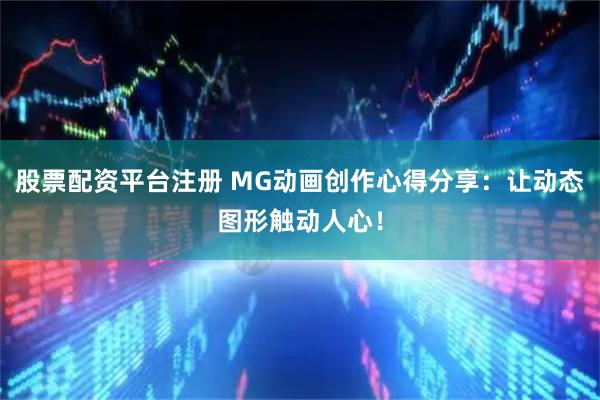 股票配资平台注册 MG动画创作心得分享:让动态图形触动人心!