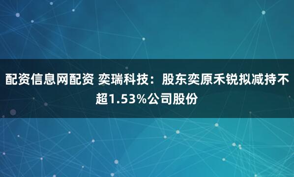 配资信息网配资 奕瑞科技:股东奕原禾锐拟减持不超1.53%公司股份