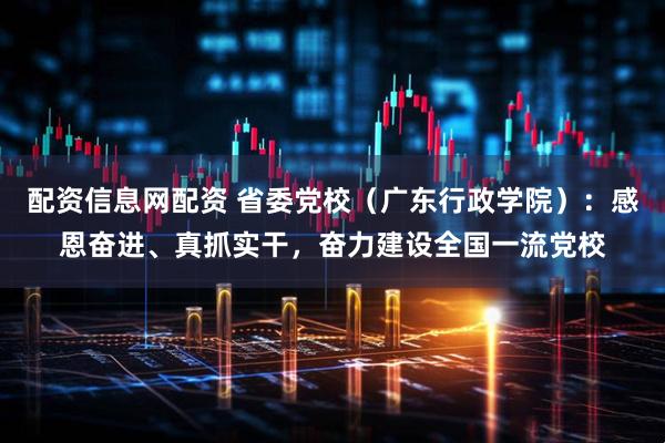配资信息网配资 省委党校(广东行政学院):感恩奋进、真抓实干,奋力建设全国一流党校