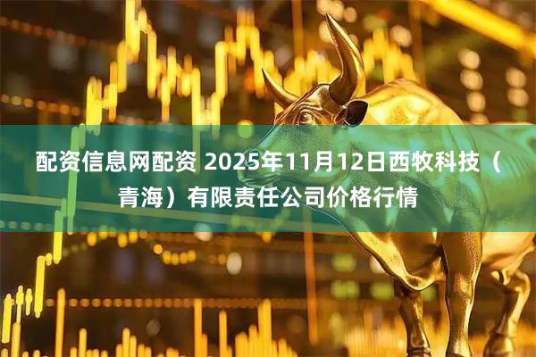 配资信息网配资 2025年11月12日西牧科技（青海）有限责任公司价格行情