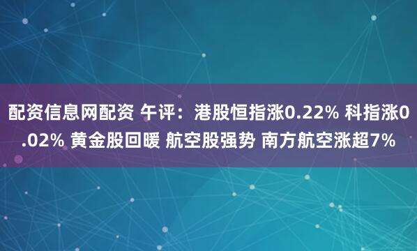 配资信息网配资 午评：港股恒指涨0.22% 科指涨0.02% 黄金股回暖 航空股强势 南方航空涨超7%