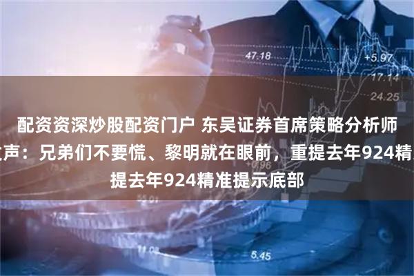 配资资深炒股配资门户 东吴证券首席策略分析师陈刚疑似发声:兄弟们不要慌、黎明就在眼前,重提去年924精准提示底部