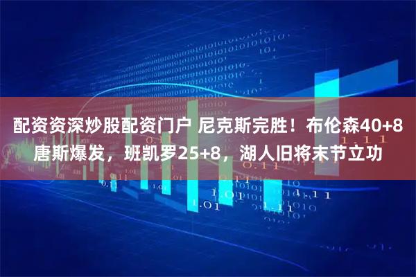 配资资深炒股配资门户 尼克斯完胜！布伦森40+8唐斯爆发，班凯罗25+8，湖人旧将末节立功