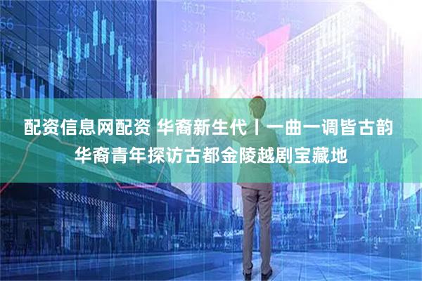 配资信息网配资 华裔新生代丨一曲一调皆古韵 华裔青年探访古都金陵越剧宝藏地