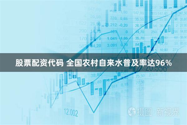 股票配资代码 全国农村自来水普及率达96%