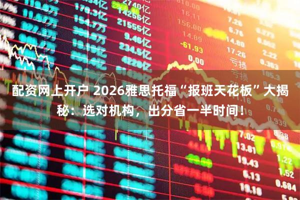 配资网上开户 2026雅思托福“报班天花板”大揭秘：选对机构，出分省一半时间！