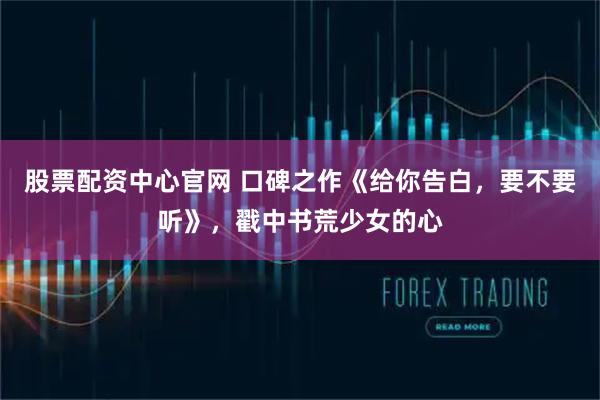 股票配资中心官网 口碑之作《给你告白，要不要听》，戳中书荒少女的心