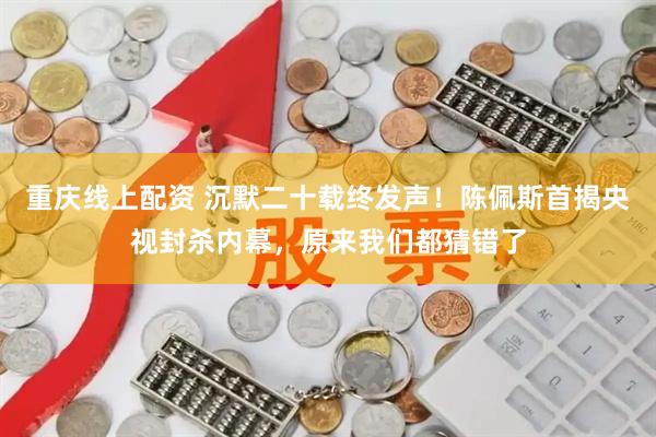 重庆线上配资 沉默二十载终发声！陈佩斯首揭央视封杀内幕，原来我们都猜错了