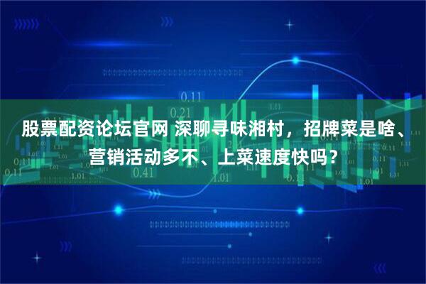 股票配资论坛官网 深聊寻味湘村，招牌菜是啥、营销活动多不、上菜速度快吗？