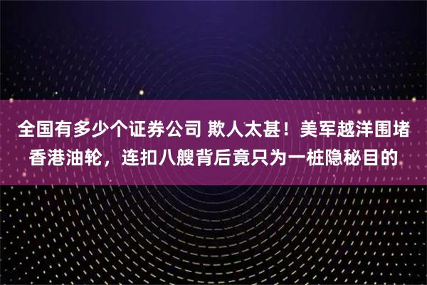 全国有多少个证券公司 欺人太甚！美军越洋围堵香港油轮，连扣八艘背后竟只为一桩隐秘目的