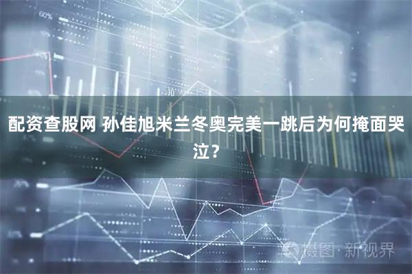 配资查股网 孙佳旭米兰冬奥完美一跳后为何掩面哭泣？