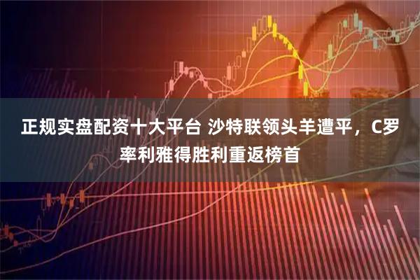 正规实盘配资十大平台 沙特联领头羊遭平，C罗率利雅得胜利重返榜首