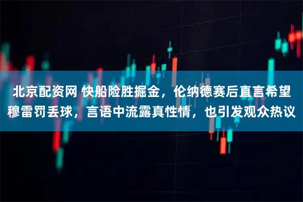 北京配资网 快船险胜掘金，伦纳德赛后直言希望穆雷罚丢球，言语中流露真性情，也引发观众热议
