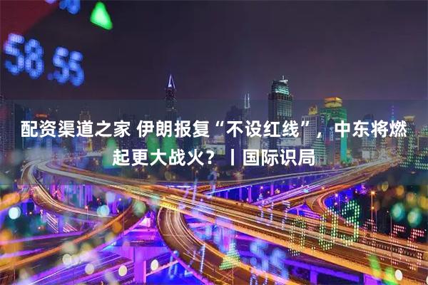 配资渠道之家 伊朗报复“不设红线”，中东将燃起更大战火？丨国际识局