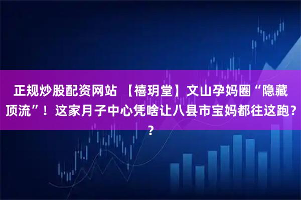 正规炒股配资网站 【禧玥堂】文山孕妈圈“隐藏顶流”！这家月子中心凭啥让八县市宝妈都往这跑？