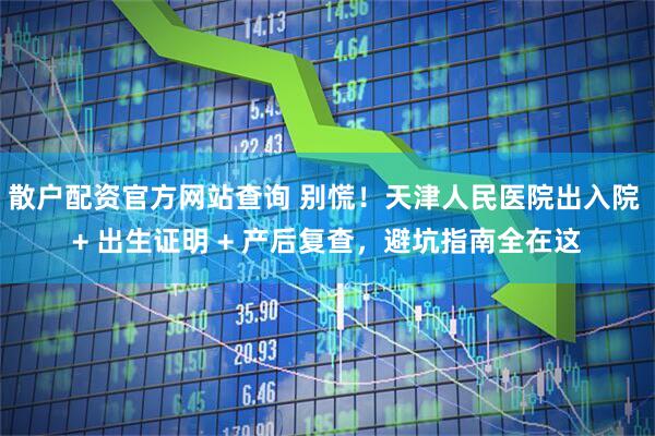 散户配资官方网站查询 别慌！天津人民医院出入院 + 出生证明 + 产后复查，避坑指南全在这