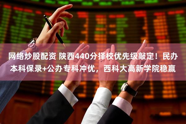 网络炒股配资 陕西440分择校优先级敲定！民办本科保录+公办专科冲优，西科大高新学院稳赢