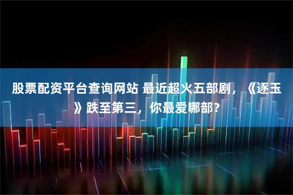 股票配资平台查询网站 最近超火五部剧,《逐玉》跌至第三,你最爱哪部?