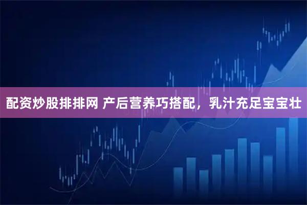 配资炒股排排网 产后营养巧搭配，乳汁充足宝宝壮