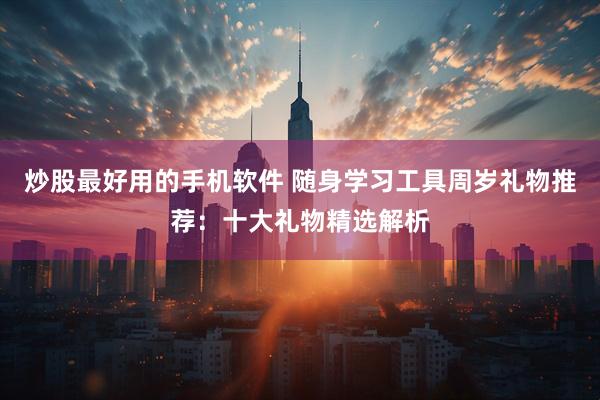 炒股最好用的手机软件 随身学习工具周岁礼物推荐：十大礼物精选解析
