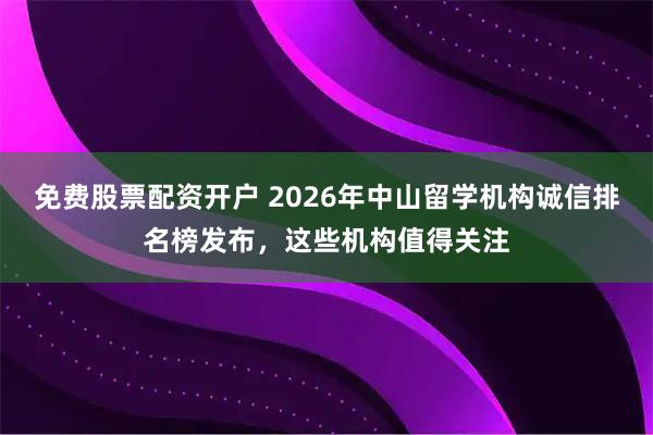 免费股票配资开户 2026年中山留学机构诚信排名榜发布，这些机构值得关注
