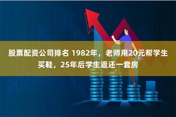 股票配资公司排名 1982年，老师用20元帮学生买鞋，25年后学生返还一套房