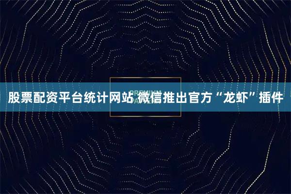 股票配资平台统计网站 微信推出官方“龙虾”插件