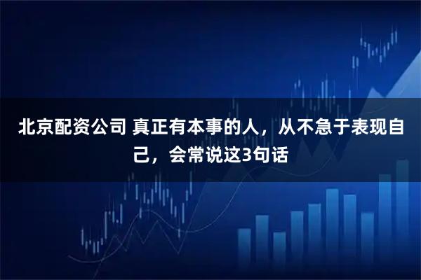 北京配资公司 真正有本事的人，从不急于表现自己，会常说这3句话