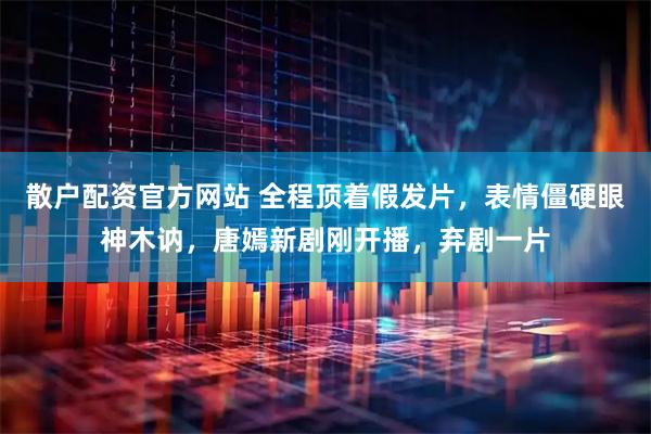 散户配资官方网站 全程顶着假发片，表情僵硬眼神木讷，唐嫣新剧刚开播，弃剧一片