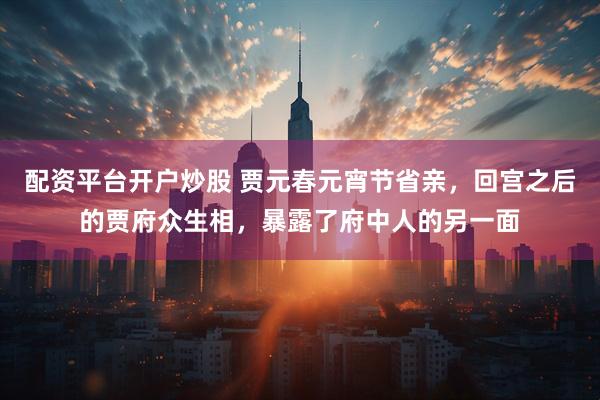 配资平台开户炒股 贾元春元宵节省亲，回宫之后的贾府众生相，暴露了府中人的另一面