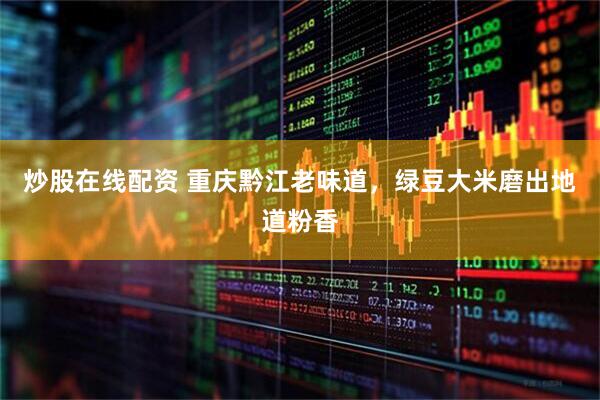 炒股在线配资 重庆黔江老味道，绿豆大米磨出地道粉香