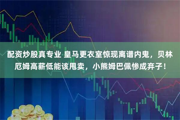 配资炒股真专业 皇马更衣室惊现离谱内鬼，贝林厄姆高薪低能该甩卖，小熊姆巴佩惨成弃子！