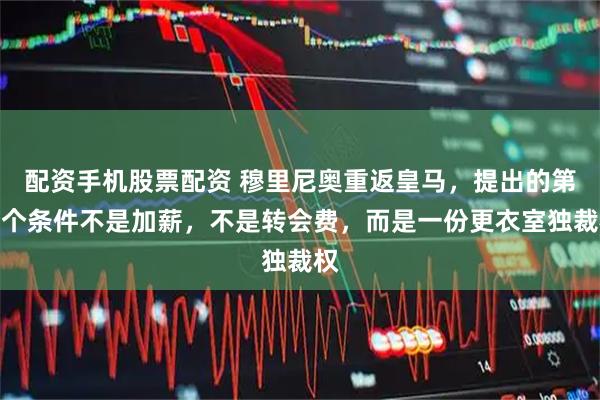 配资手机股票配资 穆里尼奥重返皇马，提出的第一个条件不是加薪，不是转会费，而是一份更衣室独裁权