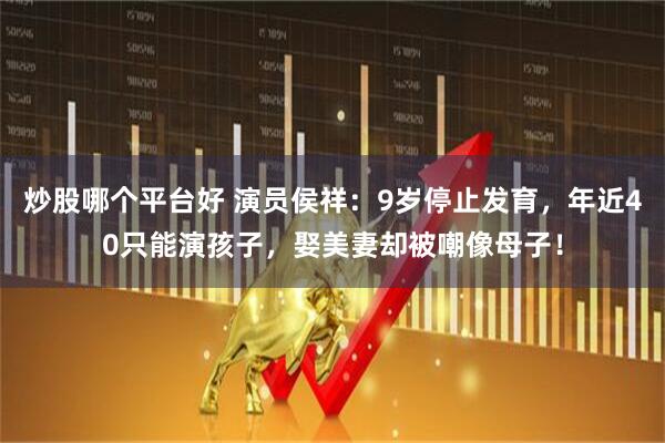 炒股哪个平台好 演员侯祥：9岁停止发育，年近40只能演孩子，娶美妻却被嘲像母子！
