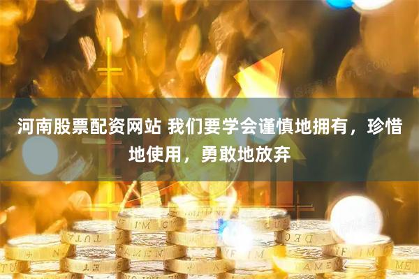 河南股票配资网站 我们要学会谨慎地拥有，珍惜地使用，勇敢地放弃