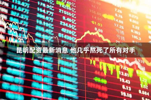 昆明配资最新消息 他几乎熬死了所有对手