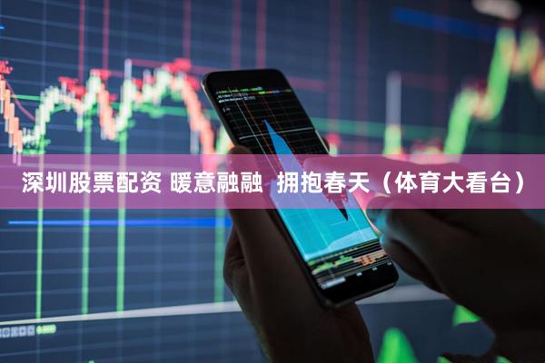 深圳股票配资 暖意融融  拥抱春天（体育大看台）