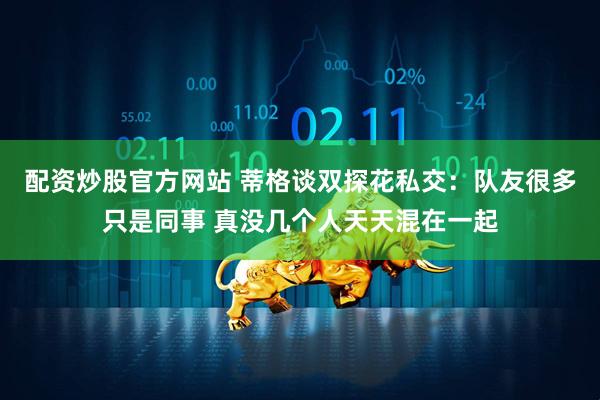 配资炒股官方网站 蒂格谈双探花私交：队友很多只是同事 真没几个人天天混在一起