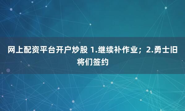 网上配资平台开户炒股 1.继续补作业；2.勇士旧将们签约