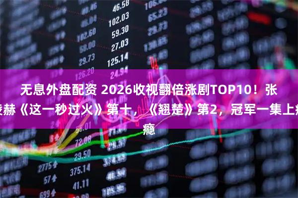 无息外盘配资 2026收视翻倍涨剧TOP10！张凌赫《这一秒过火》第十，《翘楚》第2，冠军一集上瘾