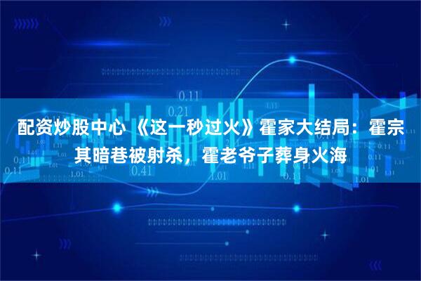 配资炒股中心 《这一秒过火》霍家大结局：霍宗其暗巷被射杀，霍老爷子葬身火海